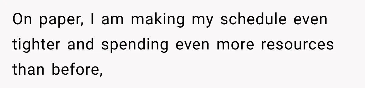 On paper, I am making my schedule even tighter and spending even more resources than before,