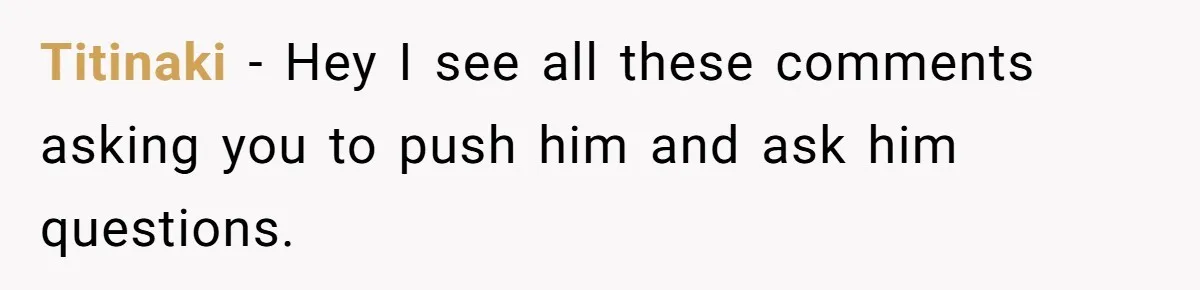 Titinaki − Hey I see all these comments asking you to push him and ask him questions.