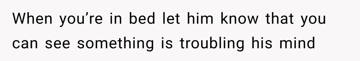 When you’re in bed let him know that you can see something is troubling his mind