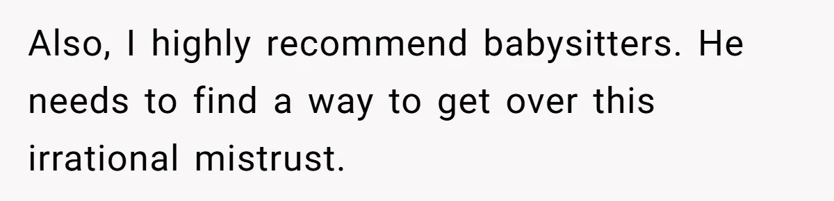 Also, I highly recommend babysitters. He needs to find a way to get over this irrational mistrust.