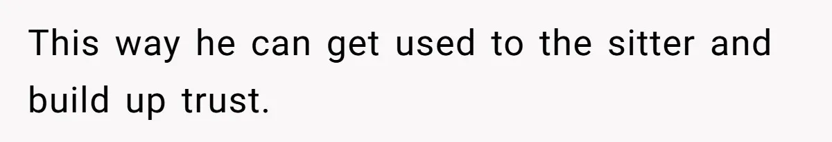 This way he can get used to the sitter and build up trust.