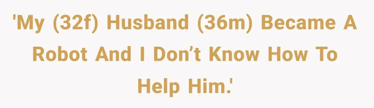 'My (32F) husband (36M) became a robot and I don’t know how to help him.'