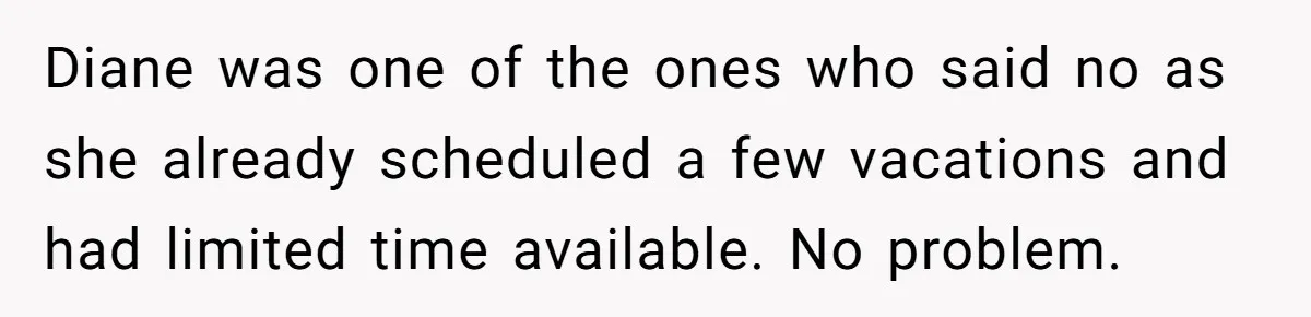 Diane was one of the ones who said no as she already scheduled a few vacations and had limited time available. No problem.