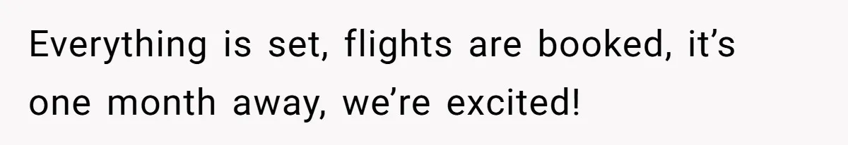 Everything is set, flights are booked, it’s one month away, we’re excited!