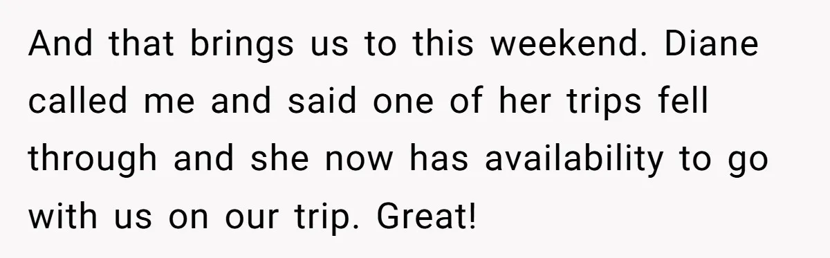 And that brings us to this weekend. Diane called me and said one of her trips fell through and she now has availability to go with us on our trip....