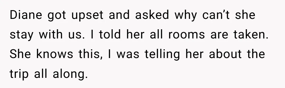 Diane got upset and asked why can’t she stay with us. I told her all rooms are taken. She knows this, I was telling her about the trip all along.
