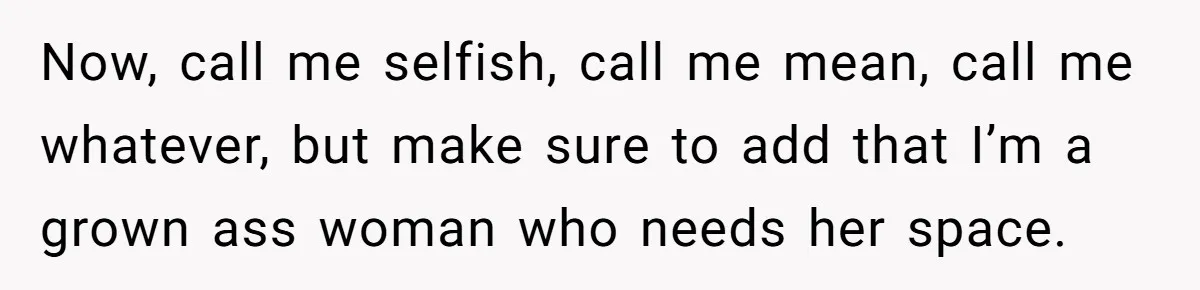 Now, call me selfish, call me mean, call me whatever, but make sure to add that I’m a grown ass woman who needs her space.
