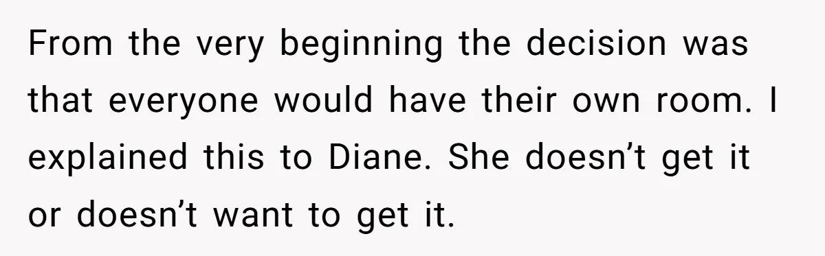From the very beginning the decision was that everyone would have their own room. I explained this to Diane. She doesn’t get it or doesn’t want to get it.