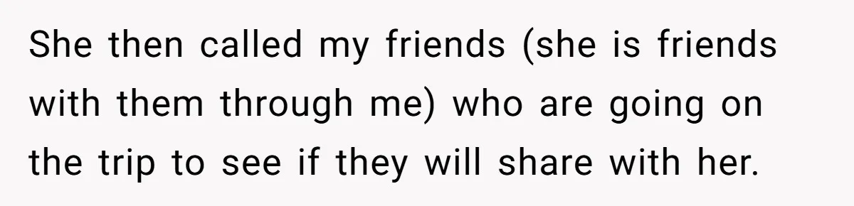 She then called my friends (she is friends with them through me) who are going on the trip to see if they will share with her.