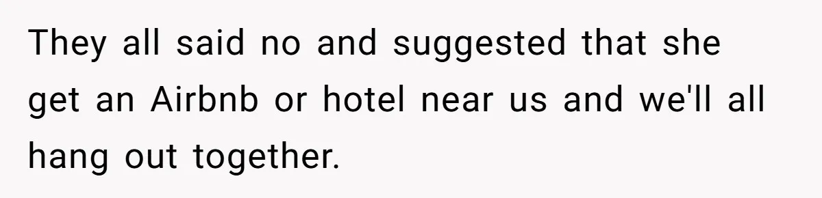 They all said no and suggested that she get an Airbnb or hotel near us and we'll all hang out together.