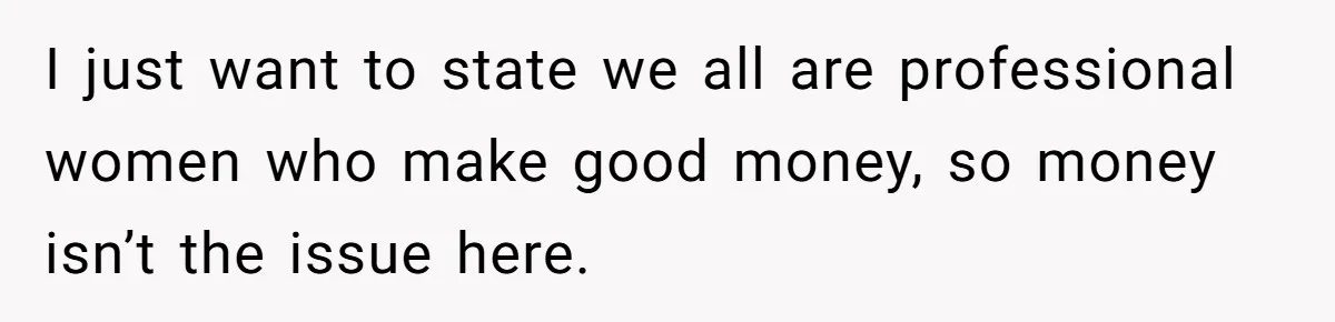 I just want to state we all are professional women who make good money, so money isn’t the issue here.