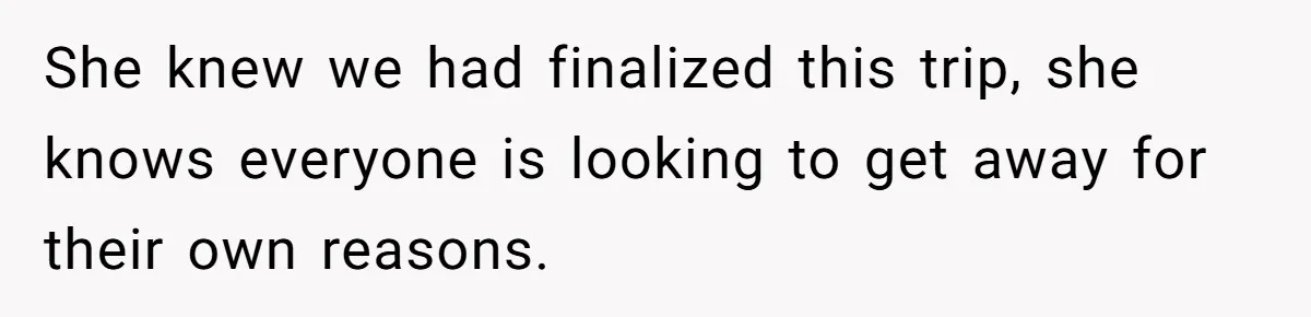 She knew we had finalized this trip, she knows everyone is looking to get away for their own reasons.