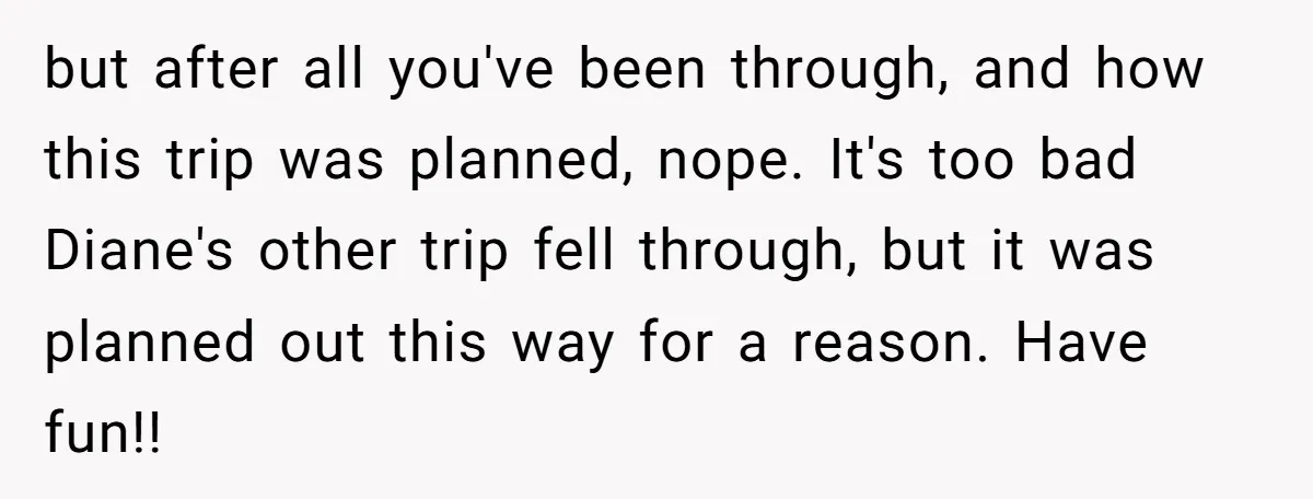 but after all you've been through, and how this trip was planned, nope. It's too bad Diane's other trip fell through, but it was planned out this way for a...