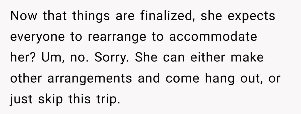 Now that things are finalized, she expects everyone to rearrange to accommodate her? Um, no. Sorry. She can either make other arrangements and come hang out, or just skip this...