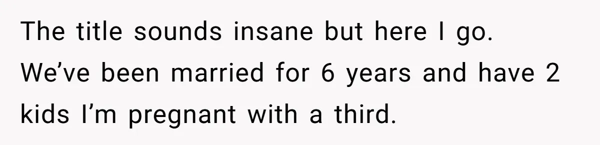 The title sounds insane but here I go. We’ve been married for 6 years and have 2 kids I’m pregnant with a third.