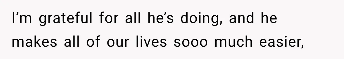 I’m grateful for all he’s doing, and he makes all of our lives sooo much easier,