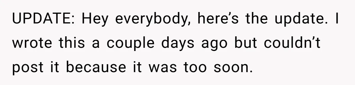 UPDATE: Hey everybody, here’s the update. I wrote this a couple days ago but couldn’t post it because it was too soon.