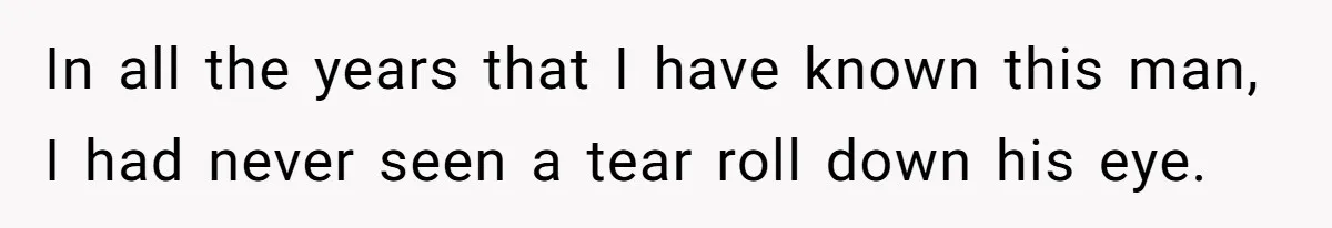 In all the years that I have known this man, I had never seen a tear roll down his eye.