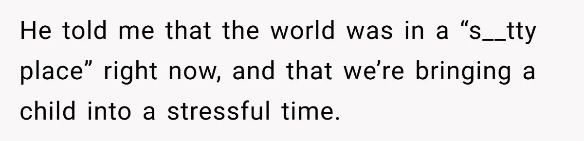 He told me that the world was in a “s__tty place” right now, and that we’re bringing a child into a stressful time.