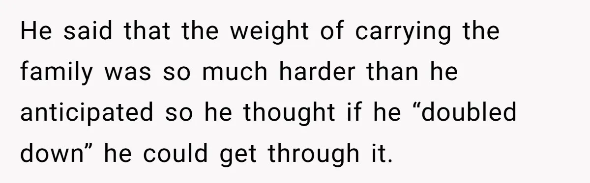 He said that the weight of carrying the family was so much harder than he anticipated so he thought if he “doubled down” he could get through it.