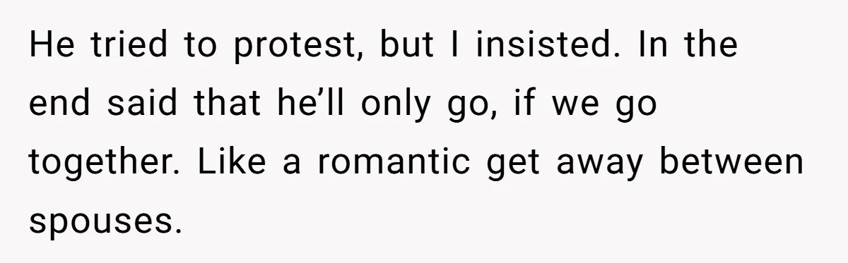 He tried to protest, but I insisted. In the end said that he’ll only go, if we go together. Like a romantic get away between spouses.