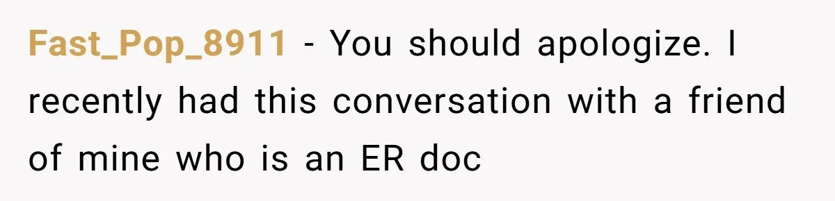 Fast_Pop_8911 − You should apologize. I recently had this conversation with a friend of mine who is an ER doc
