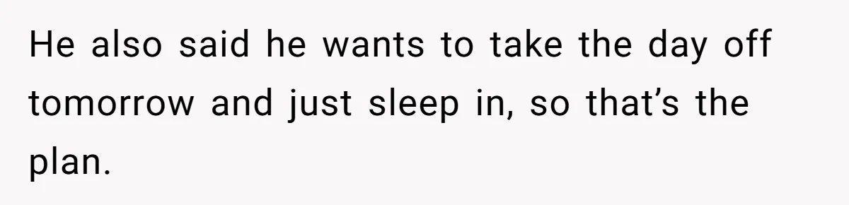 He also said he wants to take the day off tomorrow and just sleep in, so that’s the plan.