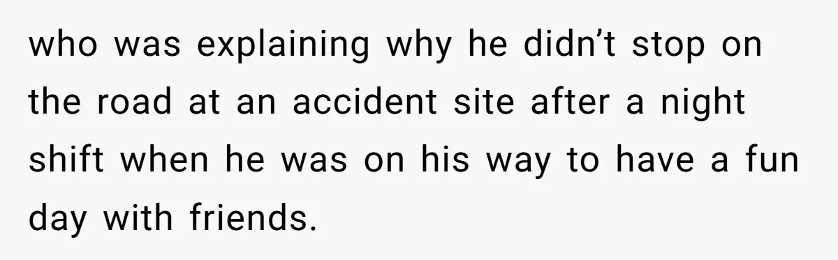 who was explaining why he didn’t stop on the road at an accident site after a night shift when he was on his way to have a fun day with...