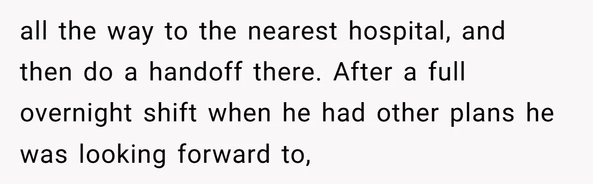 all the way to the nearest hospital, and then do a handoff there. After a full overnight shift when he had other plans he was looking forward to,
