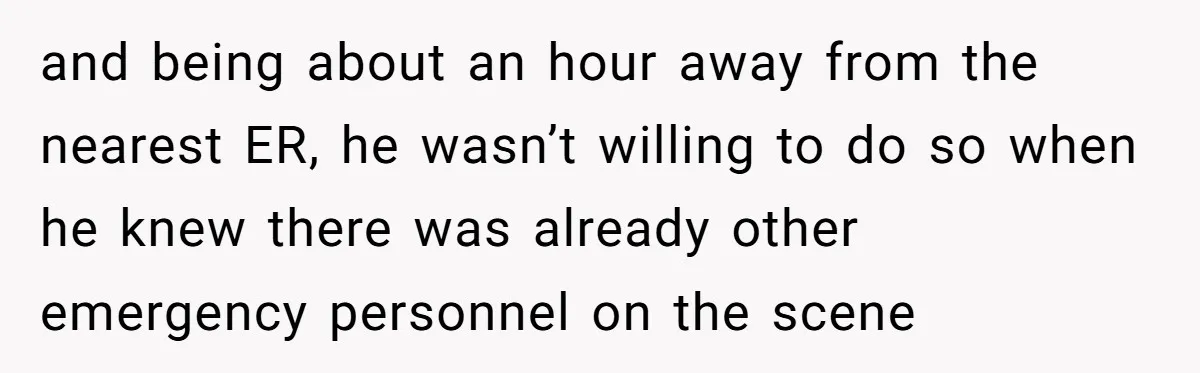 and being about an hour away from the nearest ER, he wasn’t willing to do so when he knew there was already other emergency personnel on the scene