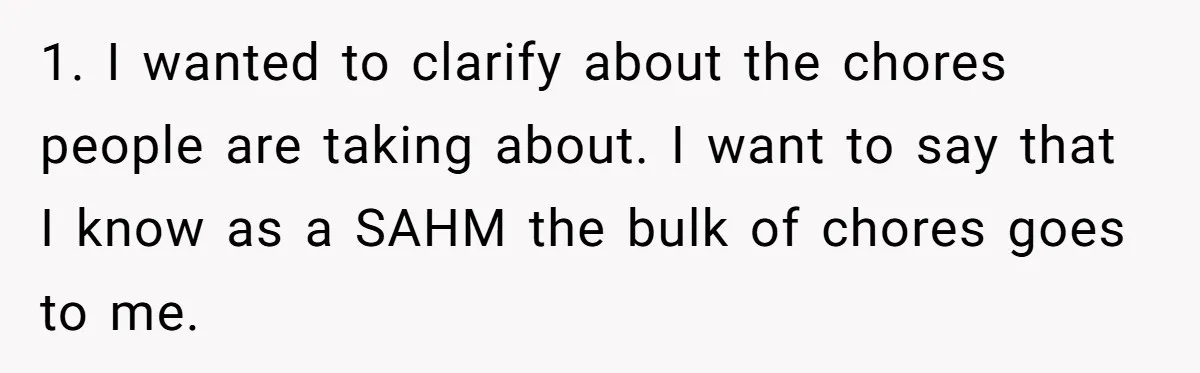 1. I wanted to clarify about the chores people are taking about. I want to say that I know as a SAHM the bulk of chores goes to me.