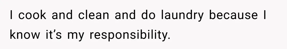 I cook and clean and do laundry because I know it’s my responsibility.