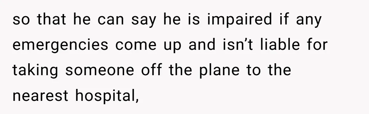 so that he can say he is impaired if any emergencies come up and isn’t liable for taking someone off the plane to the nearest hospital,