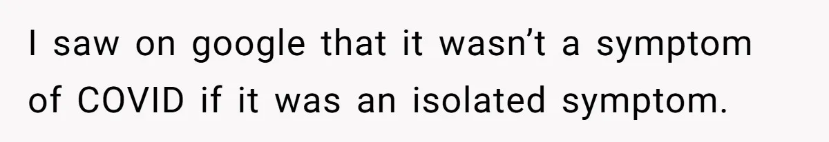 I saw on google that it wasn’t a symptom of COVID if it was an isolated symptom.