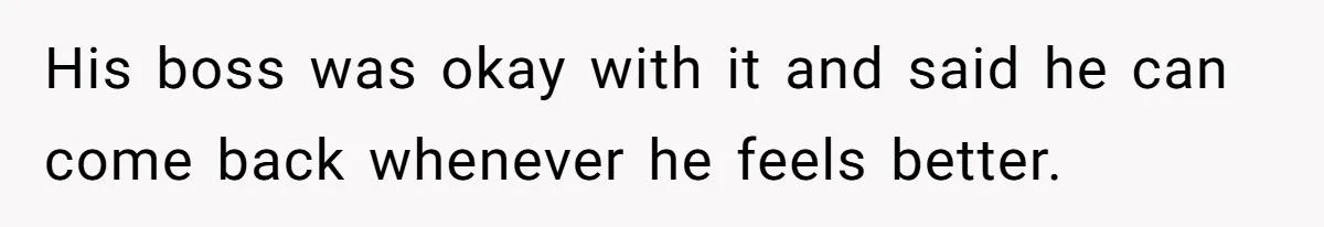 His boss was okay with it and said he can come back whenever he feels better.