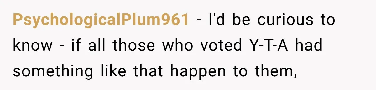 PsychologicalPlum961 − I'd be curious to know - if all those who voted Y-T-A had something like that happen to them,