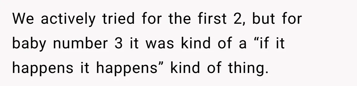 We actively tried for the first 2, but for baby number 3 it was kind of a “if it happens it happens” kind of thing.