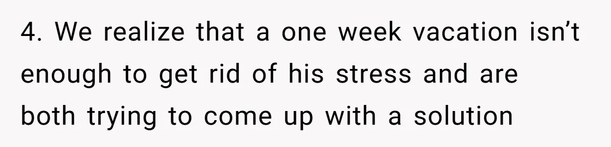 4. We realize that a one week vacation isn’t enough to get rid of his stress and are both trying to come up with a solution