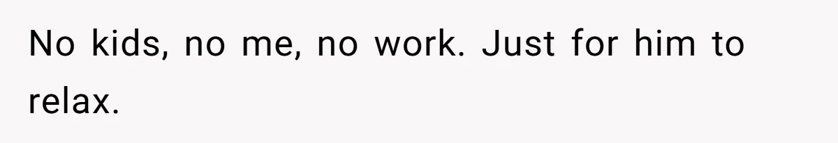 No kids, no me, no work. Just for him to relax.