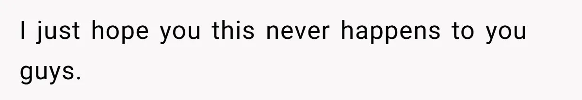 I just hope you this never happens to you guys.