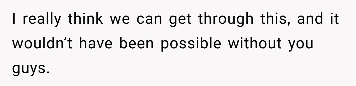 I really think we can get through this, and it wouldn’t have been possible without you guys.