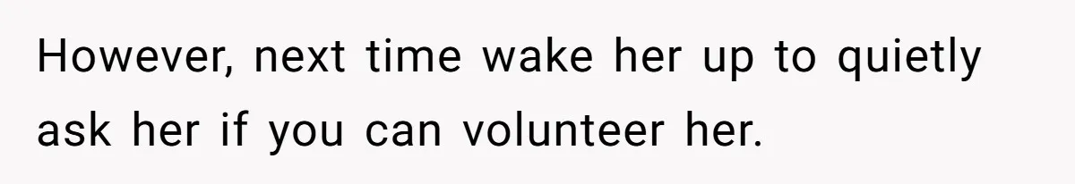 However, next time wake her up to quietly ask her if you can volunteer her.