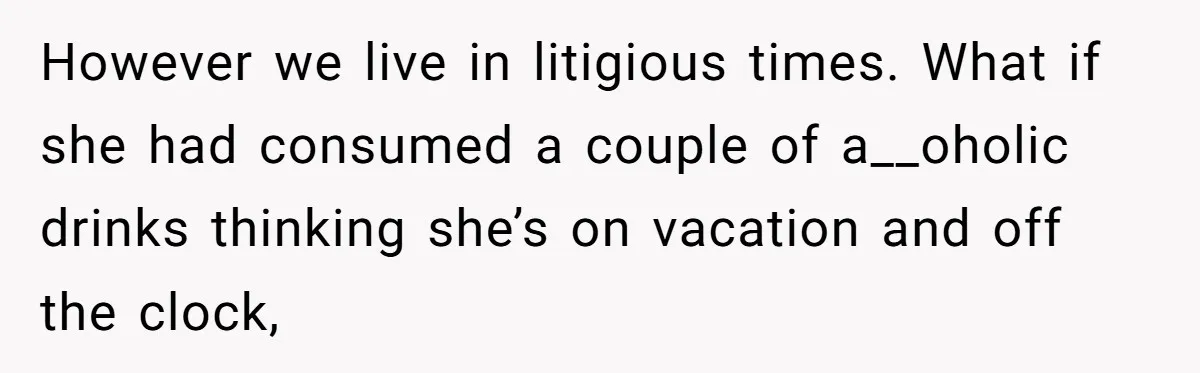 However we live in litigious times. What if she had consumed a couple of a__oholic drinks thinking she’s on vacation and off the clock,