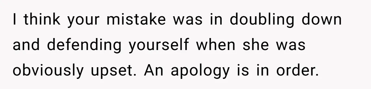 I think your mistake was in doubling down and defending yourself when she was obviously upset. An apology is in order.