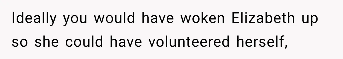 Ideally you would have woken Elizabeth up so she could have volunteered herself,