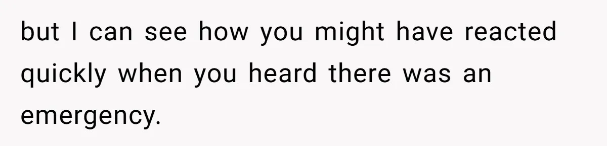 but I can see how you might have reacted quickly when you heard there was an emergency.
