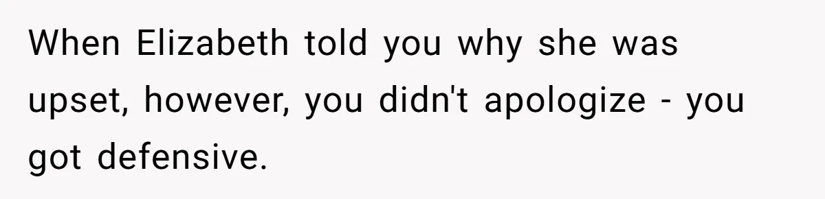 When Elizabeth told you why she was upset, however, you didn't apologize - you got defensive.