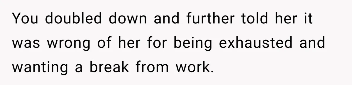 You doubled down and further told her it was wrong of her for being exhausted and wanting a break from work.
