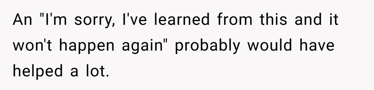 An "I'm sorry, I've learned from this and it won't happen again" probably would have helped a lot.