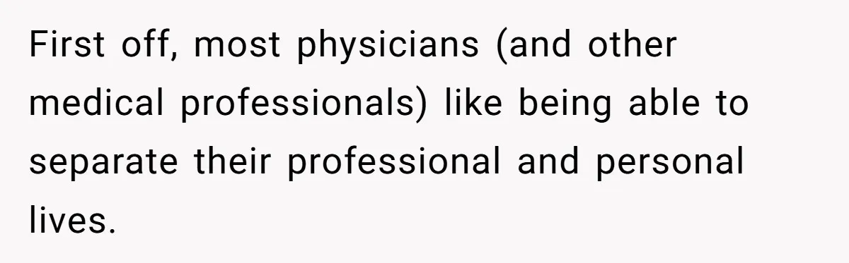 First off, most physicians (and other medical professionals) like being able to separate their professional and personal lives.